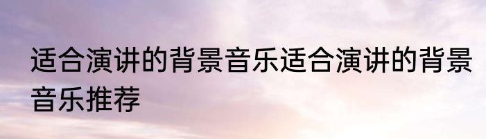 适合演讲的背景音乐适合演讲的背景音乐推荐