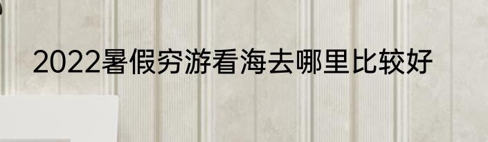 2022暑假穷游看海去哪里比较好