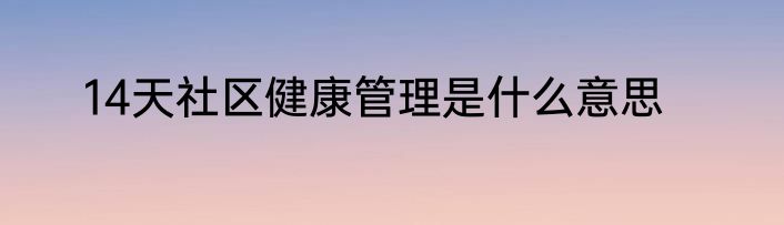 14天社区健康管理是什么意思
