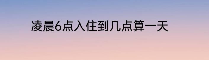 凌晨6点入住到几点算一天