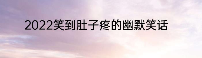 2022笑到肚子疼的幽默笑话