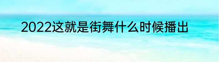 2022这就是街舞什么时候播出