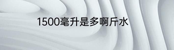 1500毫升是多啊斤水