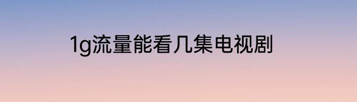 1g流量能看几集电视剧