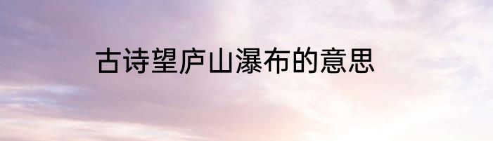 古诗望庐山瀑布的意思