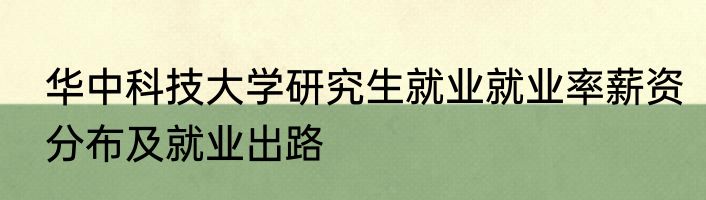 华中科技大学研究生就业就业率薪资分布及就业出路