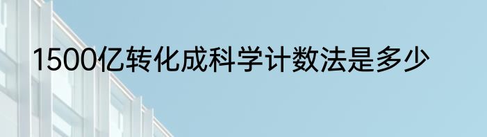 1500亿转化成科学计数法是多少