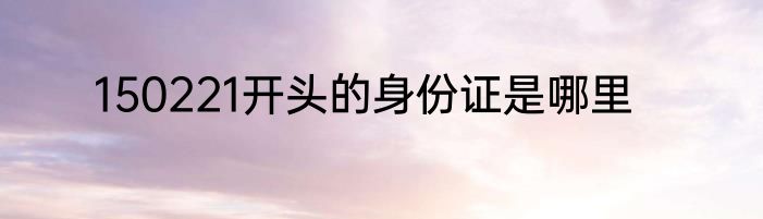 150221开头的身份证是哪里