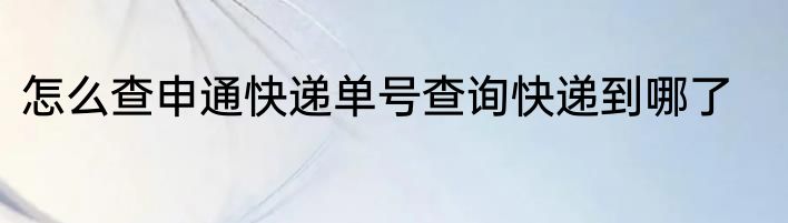 怎么查申通快递单号查询快递到哪了