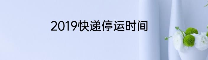 2019快递停运时间