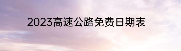 2023高速公路免费日期表