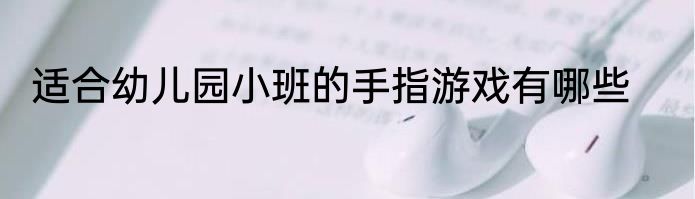适合幼儿园小班的手指游戏有哪些
