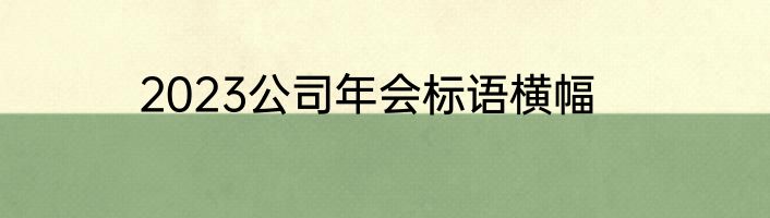 2023公司年会标语横幅