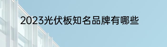 2023光伏板知名品牌有哪些