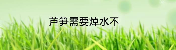 芦笋需要焯水不