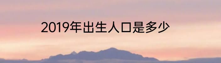 2019年出生人口是多少
