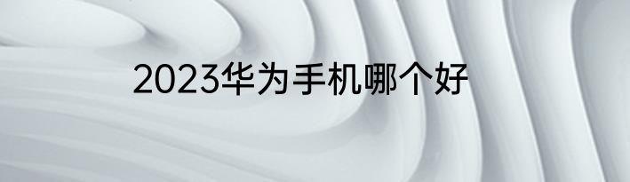 2023华为手机哪个好
