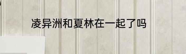 凌异洲和夏林在一起了吗