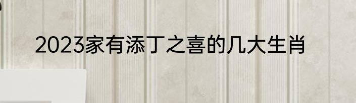 2023家有添丁之喜的几大生肖