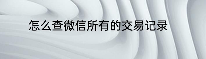 怎么查微信所有的交易记录