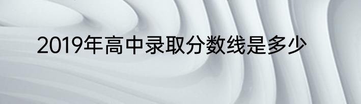 2019年高中录取分数线是多少