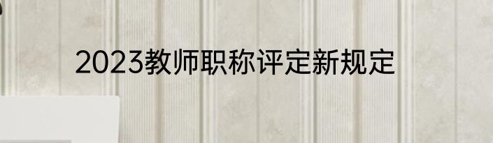 2023教师职称评定新规定