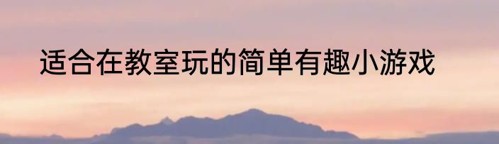 适合在教室玩的简单有趣小游戏