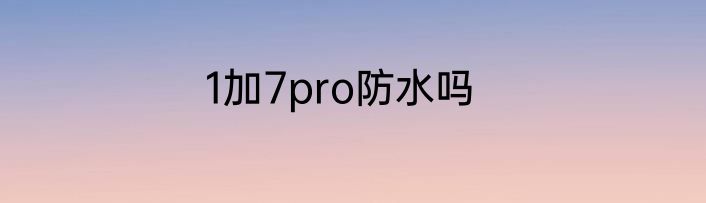1加7pro防水吗