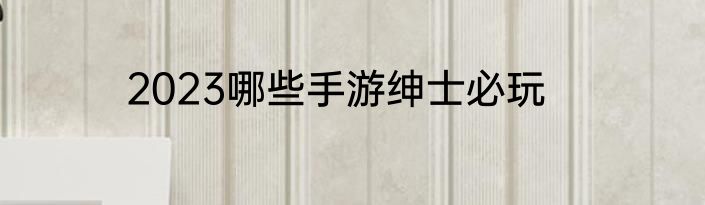 2023哪些手游绅士必玩