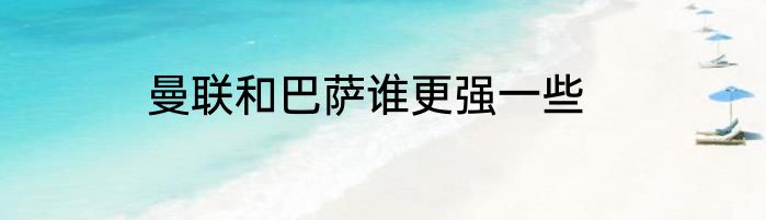 曼联和巴萨谁更强一些