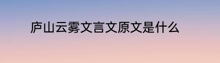 庐山云雾文言文原文是什么