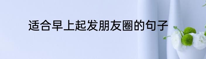 适合早上起发朋友圈的句子