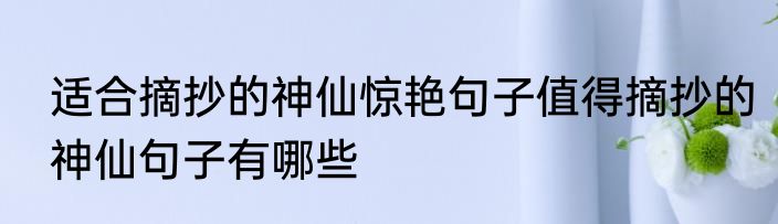适合摘抄的神仙惊艳句子值得摘抄的神仙句子有哪些