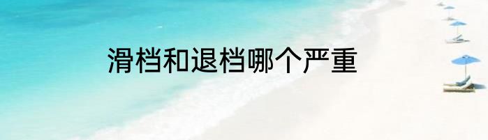 滑档和退档哪个严重