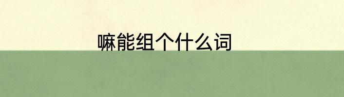 嘛能组个什么词
