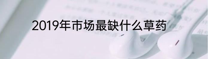 2019年市场最缺什么草药