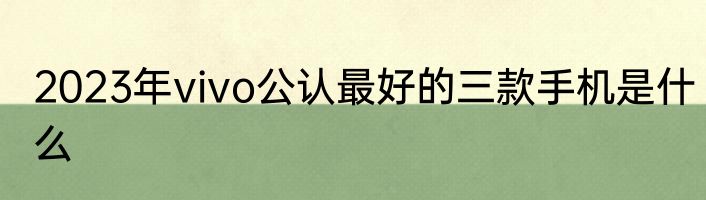 2023年vivo公认最好的三款手机是什么