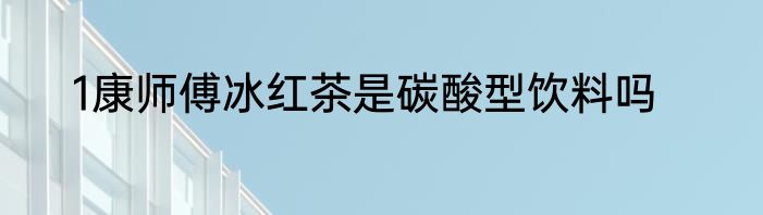 1康师傅冰红茶是碳酸型饮料吗