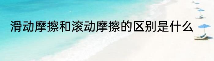滑动摩擦和滚动摩擦的区别是什么