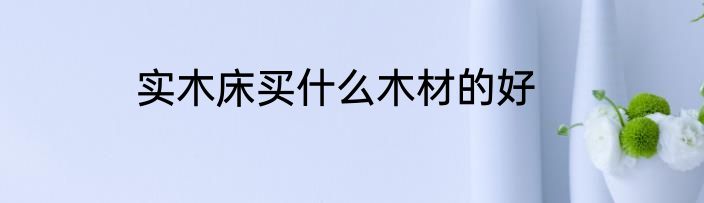 实木床买什么木材的好