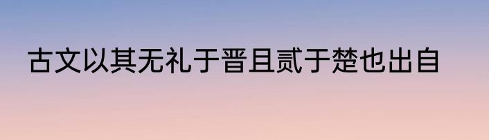 古文以其无礼于晋且贰于楚也出自