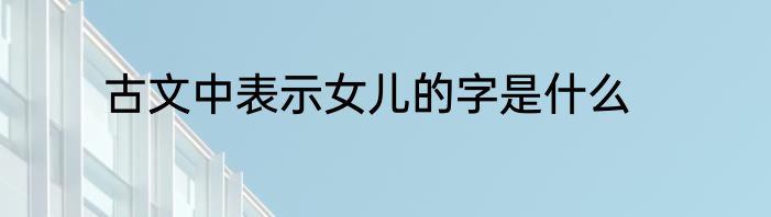 古文中表示女儿的字是什么