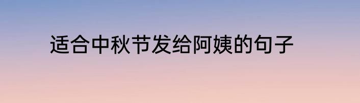适合中秋节发给阿姨的句子