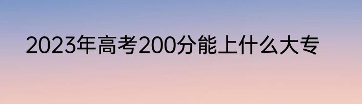 2023年高考200分能上什么大专