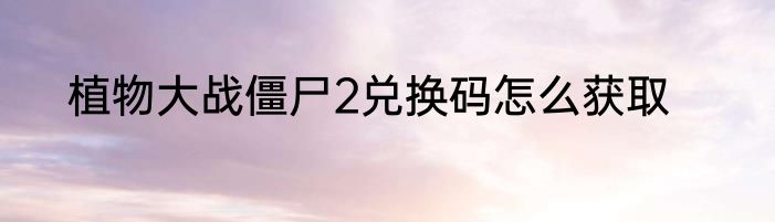 植物大战僵尸2兑换码怎么获取