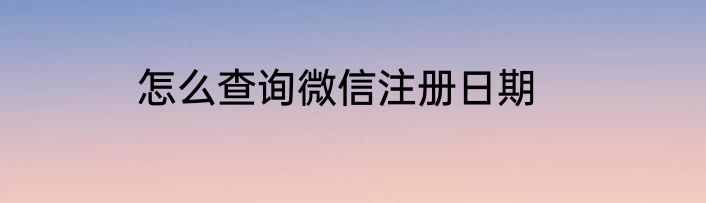 怎么查询微信注册日期