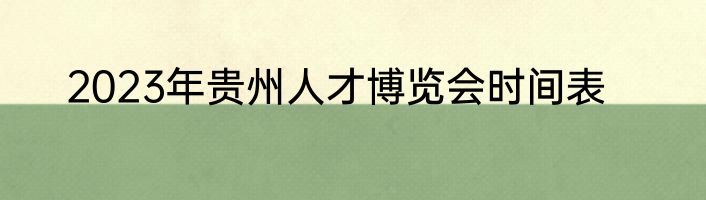 2023年贵州人才博览会时间表