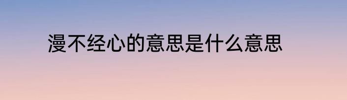 漫不经心的意思是什么意思