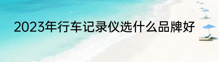 2023年行车记录仪选什么品牌好