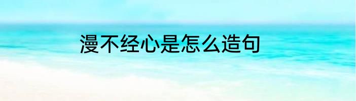 漫不经心是怎么造句